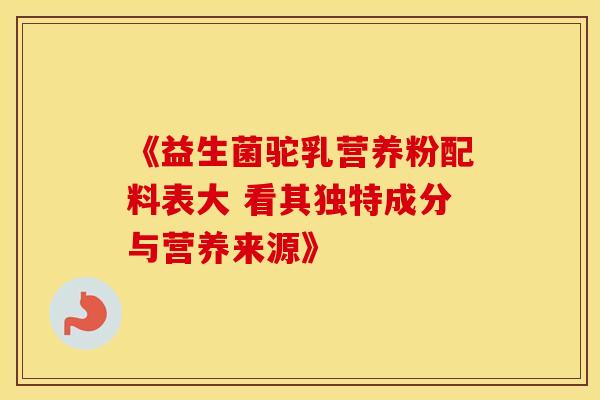 《益生菌驼乳营养粉配料表大 看其独特成分与营养来源》