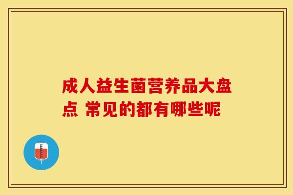 成人益生菌营养品大盘点 常见的都有哪些呢