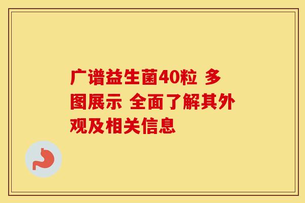 广谱益生菌40粒 多图展示 全面了解其外观及相关信息
