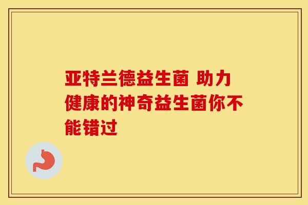 亚特兰德益生菌 助力健康的神奇益生菌你不能错过