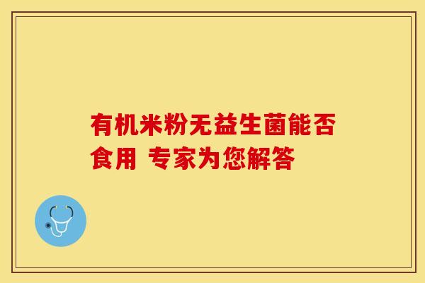 有机米粉无益生菌能否食用 专家为您解答