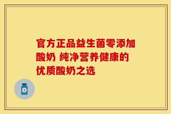 官方正品益生菌零添加酸奶 纯净营养健康的优质酸奶之选