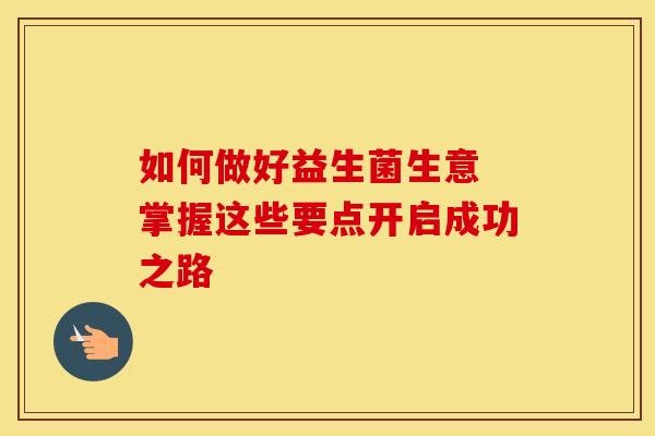 如何做好益生菌生意 掌握这些要点开启成功之路