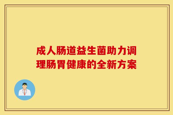 成人肠道益生菌助力调理肠胃健康的全新方案 成人肠道益生菌助力调理肠胃健康的全新方案
