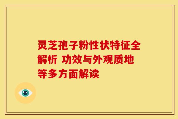 灵芝孢子粉性状特征全解析 功效与外观质地等多方面解读