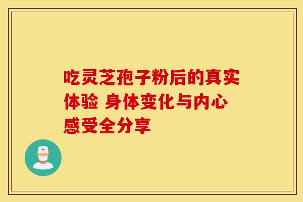 吃灵芝孢子粉后的真实体验 身体变化与内心感受全分享