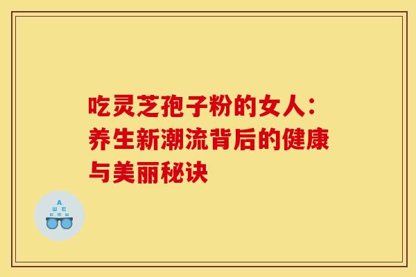 吃灵芝孢子粉的女人：养生新潮流背后的健康与美丽秘诀