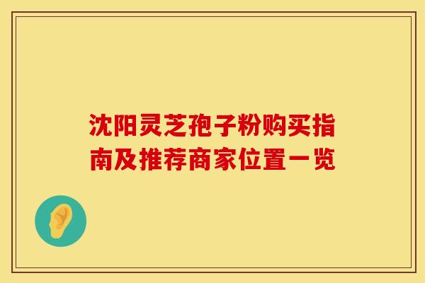 沈阳灵芝孢子粉购买指南及推荐商家位置一览