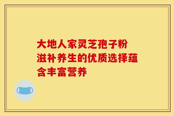 大地人家灵芝孢子粉 滋补养生的优质选择蕴含丰富营养