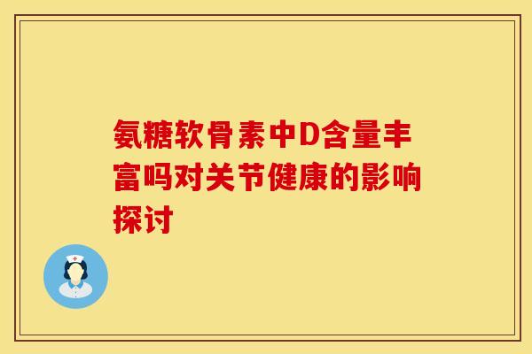 氨糖软骨素中D含量丰富吗对关节健康的影响探讨