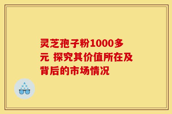灵芝孢子粉1000多元 探究其价值所在及背后的市场情况