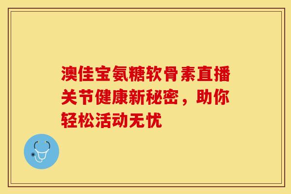 澳佳宝氨糖软骨素直播关节健康新秘密，助你轻松活动无忧