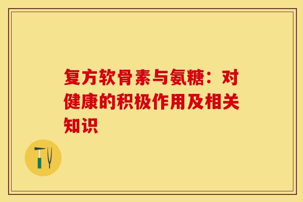 复方软骨素与氨糖：对健康的积极作用及相关知识