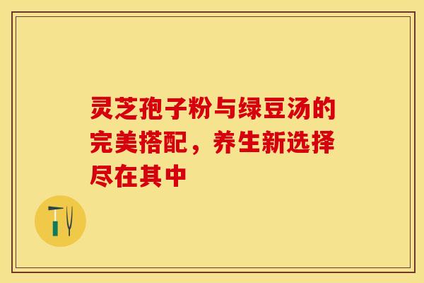 灵芝孢子粉与绿豆汤的完美搭配,养生新选择尽在其中 灵芝孢子粉与绿豆汤的完美搭配,养生新选择尽在其中