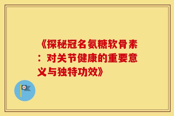 《探秘冠名氨糖软骨素：对关节健康的重要意义与独特功效》