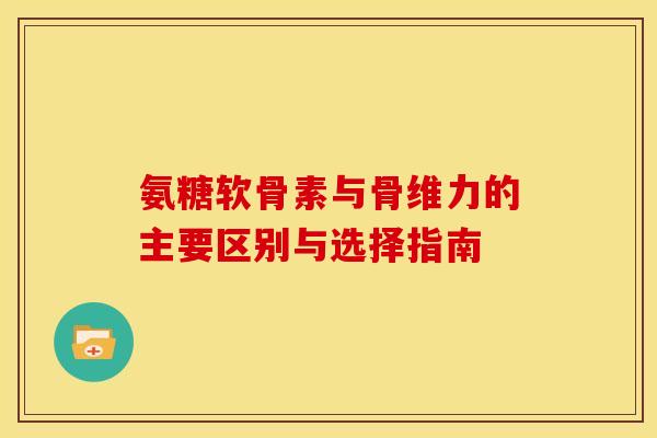 氨糖软骨素与骨维力的主要区别与选择指南