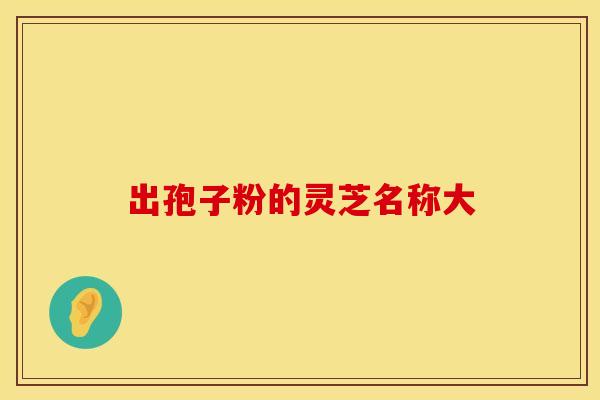 出孢子粉的灵芝名称大 出孢子粉的灵芝名称大