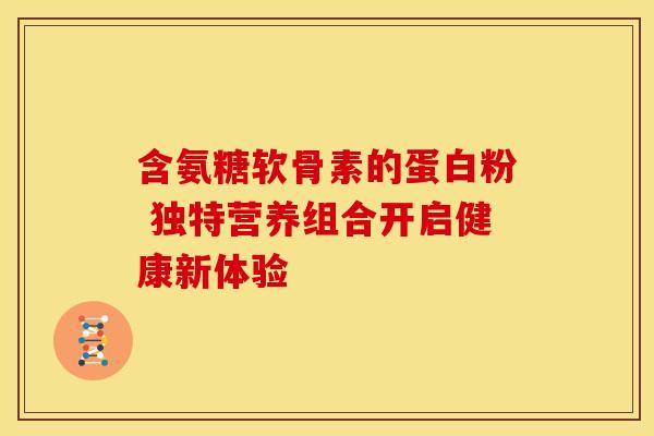 含氨糖软骨素的蛋白粉 独特营养组合开启健康新体验