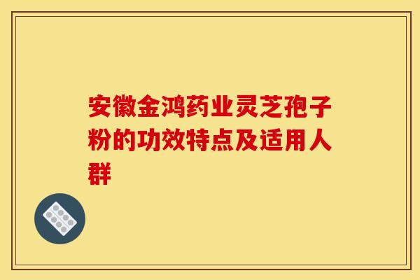 安徽金鸿药业灵芝孢子粉的功效特点及适用人群