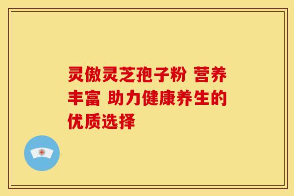 灵傲灵芝孢子粉 营养丰富 助力健康养生的优质选择
