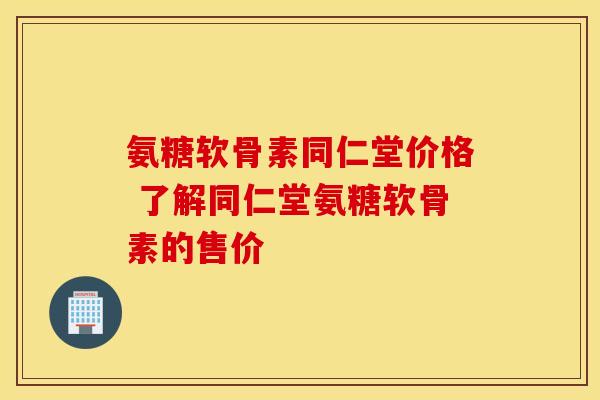 氨糖软骨素同仁堂价格 了解同仁堂氨糖软骨素的售价 氨糖软骨素同仁堂价格 了解同仁堂氨糖软骨素的售价