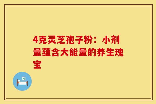 4克灵芝孢子粉：小剂量蕴含大能量的养生瑰宝