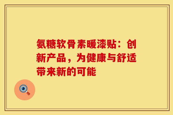 氨糖软骨素暖漆贴：创新产品，为健康与舒适带来新的可能