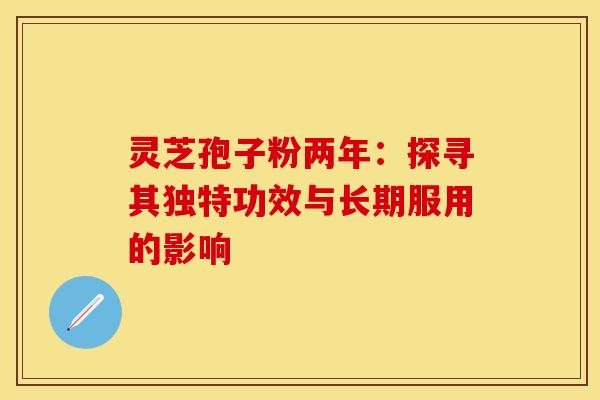 灵芝孢子粉两年：探寻其独特功效与长期服用的影响