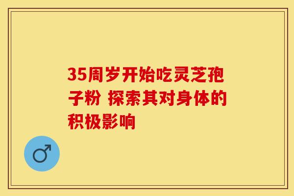 35周岁开始吃灵芝孢子粉 探索其对身体的积极影响