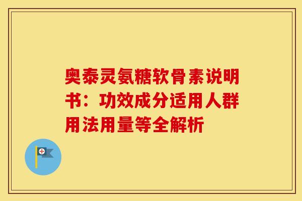 奥泰灵氨糖软骨素说明书：功效成分适用人群用法用量等全解析