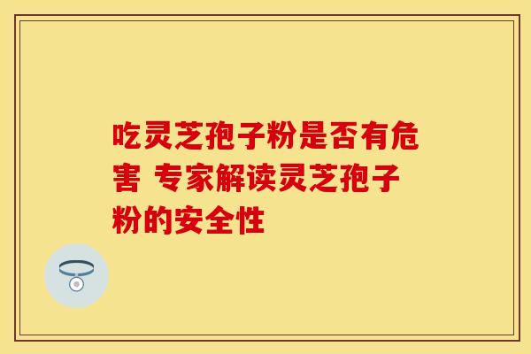吃灵芝孢子粉是否有危害 专家解读灵芝孢子粉的安全性