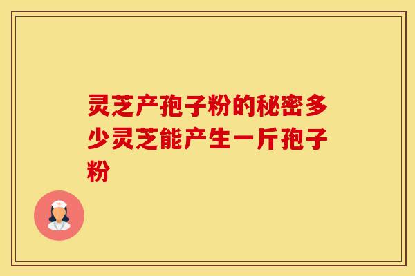 灵芝产孢子粉的秘密多少灵芝能产生一斤孢子粉