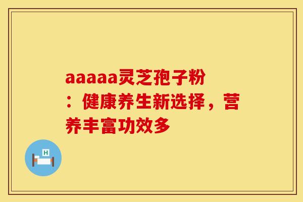 aaaaa灵芝孢子粉：健康养生新选择，营养丰富功效多