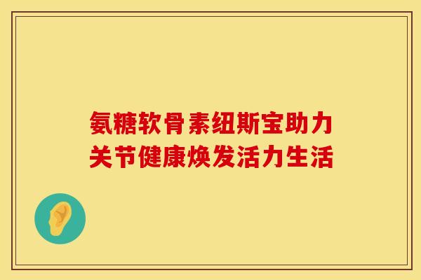 氨糖软骨素纽斯宝助力关节健康焕发活力生活