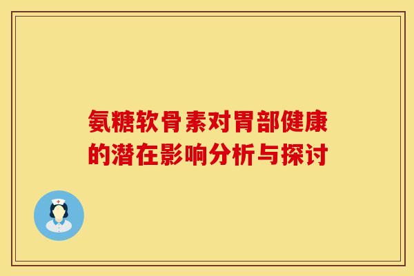 氨糖软骨素对胃部健康的潜在影响分析与探讨