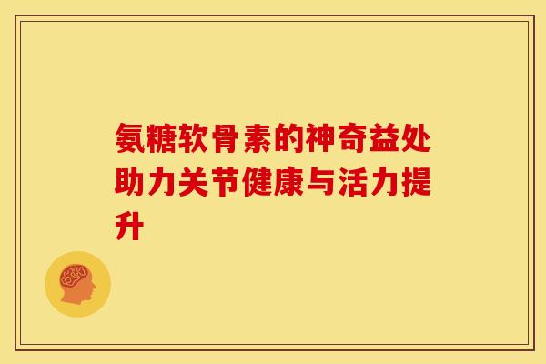 氨糖软骨素的神奇益处助力关节健康与活力提升