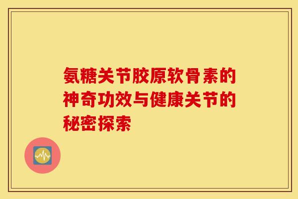 氨糖关节胶原软骨素的神奇功效与健康关节的秘密探索