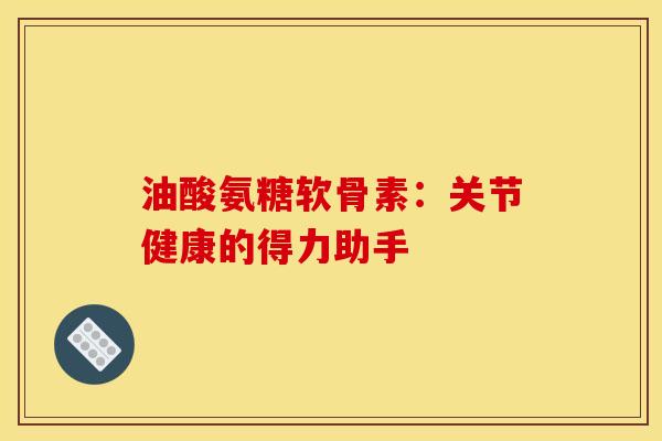油酸氨糖软骨素：关节健康的得力助手