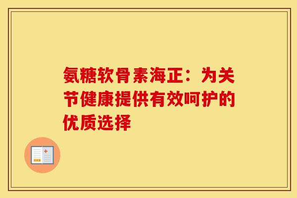 氨糖软骨素海正：为关节健康提供有效呵护的优质选择