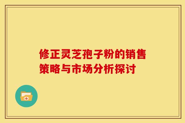 修正灵芝孢子粉的销售策略与市场分析探讨