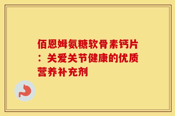 佰恩姆氨糖软骨素钙片：关爱关节健康的优质营养补充剂