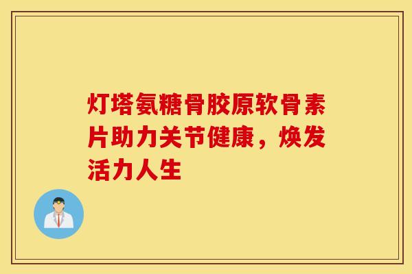 灯塔氨糖骨胶原软骨素片助力关节健康，焕发活力人生