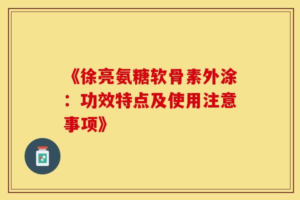 《徐亮氨糖软骨素外涂：功效特点及使用注意事项》