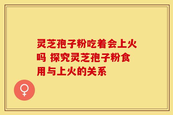 灵芝孢子粉吃着会上火吗 探究灵芝孢子粉食用与上火的关系