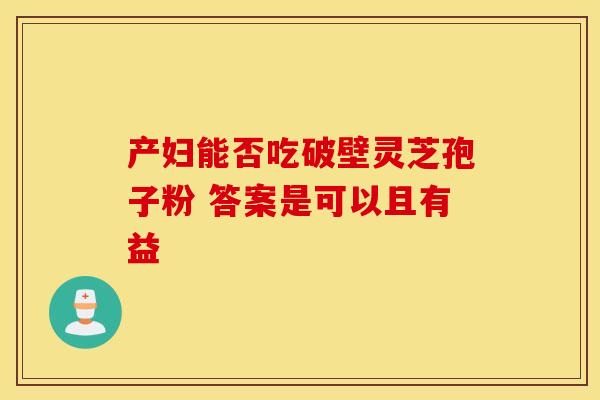 产妇能否吃破壁灵芝孢子粉 答案是可以且有益
