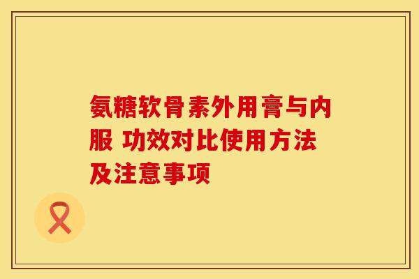 氨糖软骨素外用膏与内服 功效对比使用方法及注意事项