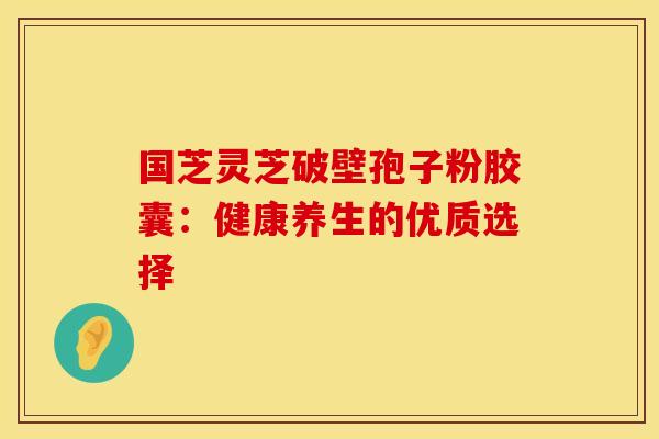 国芝灵芝破壁孢子粉胶囊：健康养生的优质选择