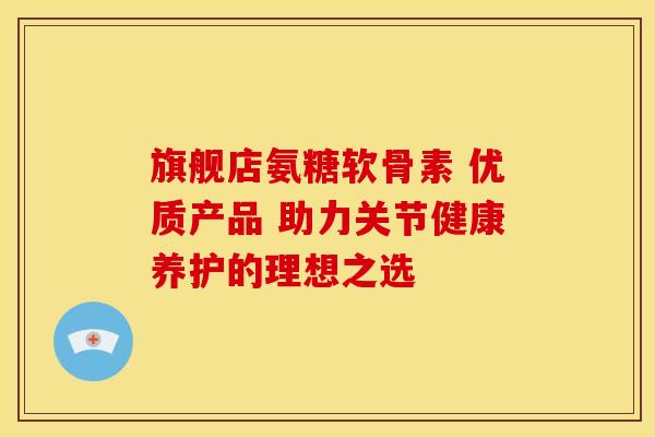 旗舰店氨糖软骨素 优质产品 助力关节健康养护的理想之选