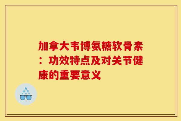 加拿大韦博氨糖软骨素：功效特点及对关节健康的重要意义