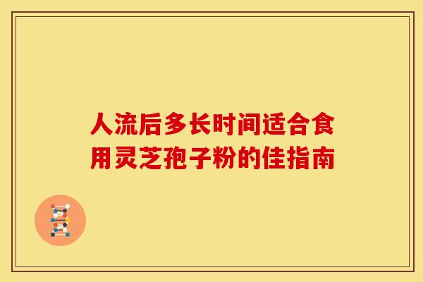 人流后多长时间适合食用灵芝孢子粉的佳指南
